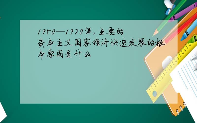 1950—1970年,主要的资本主义国家经济快速发展的根本原因是什么