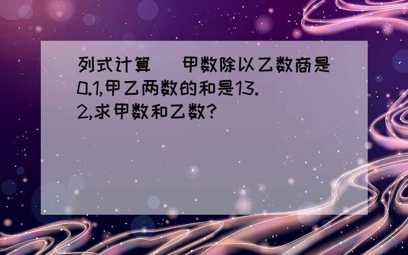 列式计算（ 甲数除以乙数商是0.1,甲乙两数的和是13.2,求甲数和乙数?