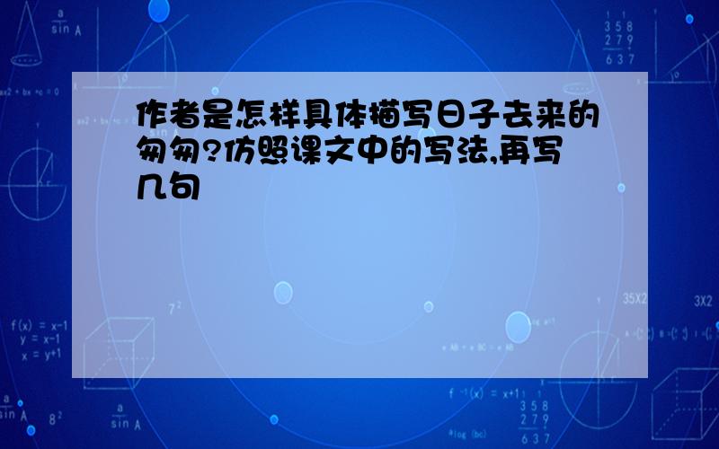 作者是怎样具体描写日子去来的匆匆?仿照课文中的写法,再写几句