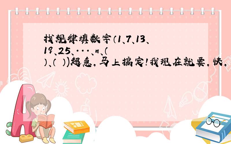 找规律填数字（1、7、13、19、25、···、n、（ ）、（ ）)超急,马上搞定!我现在就要,快,急