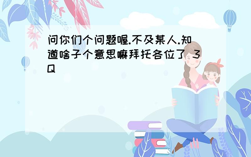 问你们个问题喔.不及某人.知道啥子个意思嘛拜托各位了 3Q