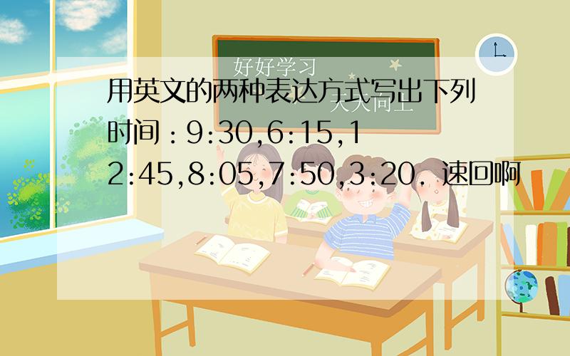 用英文的两种表达方式写出下列时间：9:30,6:15,12:45,8:05,7:50,3:20．速回啊