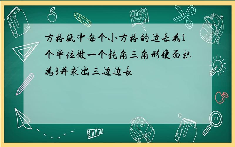 方格纸中每个小方格的边长为1个单位做一个钝角三角形使面积为3并求出三边边长