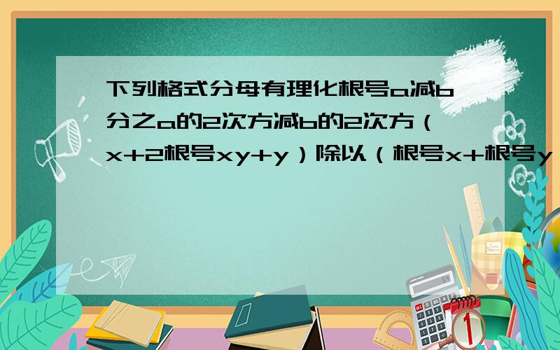 下列格式分母有理化根号a减b分之a的2次方减b的2次方（x+2根号xy+y）除以（根号x+根号y）