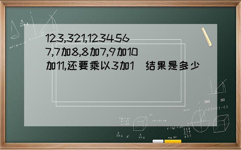 123,321,1234567,7加8,8加7,9加10加11,还要乘以3加1（结果是多少）