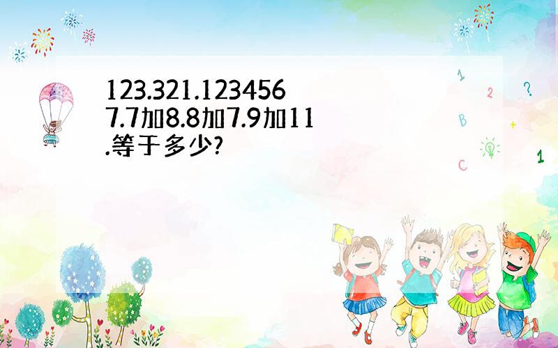 123.321.1234567.7加8.8加7.9加11.等于多少?