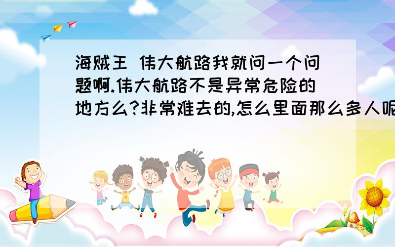 海贼王 伟大航路我就问一个问题啊.伟大航路不是异常危险的地方么?非常难去的,怎么里面那么多人呢?还有那么多一点不厉害的海