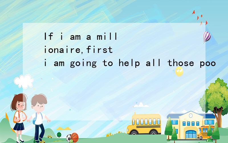 If i am a millionaire,first i am going to help all those poo