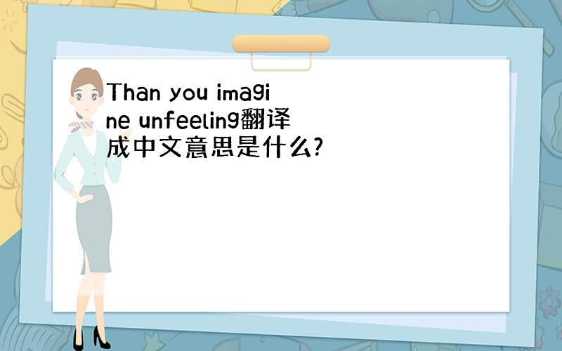 Than you imagine unfeeling翻译成中文意思是什么?