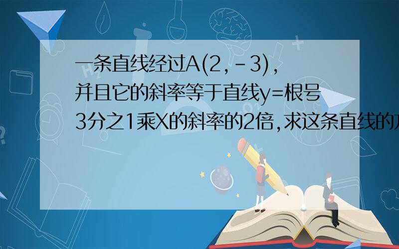 一条直线经过A(2,-3),并且它的斜率等于直线y=根号3分之1乘X的斜率的2倍,求这条直线的方程.