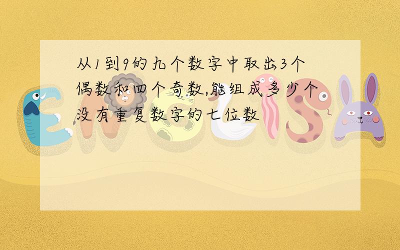 从1到9的九个数字中取出3个偶数和四个奇数,能组成多少个没有重复数字的七位数