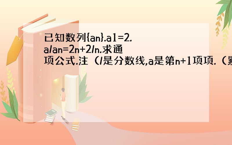 已知数列{an}.a1=2.a/an=2n+2/n.求通项公式.注（/是分数线,a是第n+1项项.（累乘法我做一半...