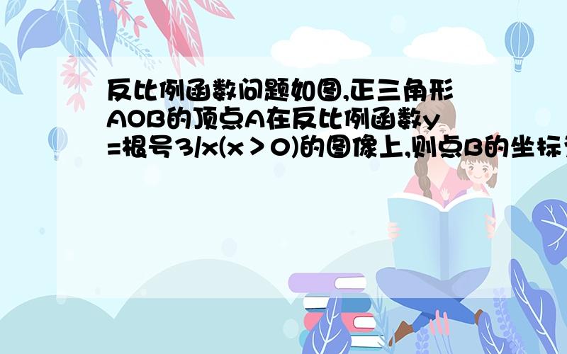 反比例函数问题如图,正三角形AOB的顶点A在反比例函数y=根号3/x(x＞0)的图像上,则点B的坐标为————.