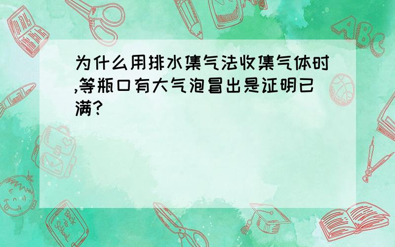 为什么用排水集气法收集气体时,等瓶口有大气泡冒出是证明已满?