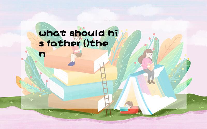 what should his father ()then