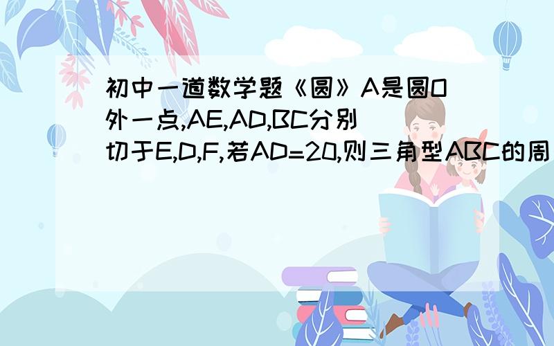 初中一道数学题《圆》A是圆O外一点,AE,AD,BC分别切于E,D,F,若AD=20,则三角型ABC的周长是多少?