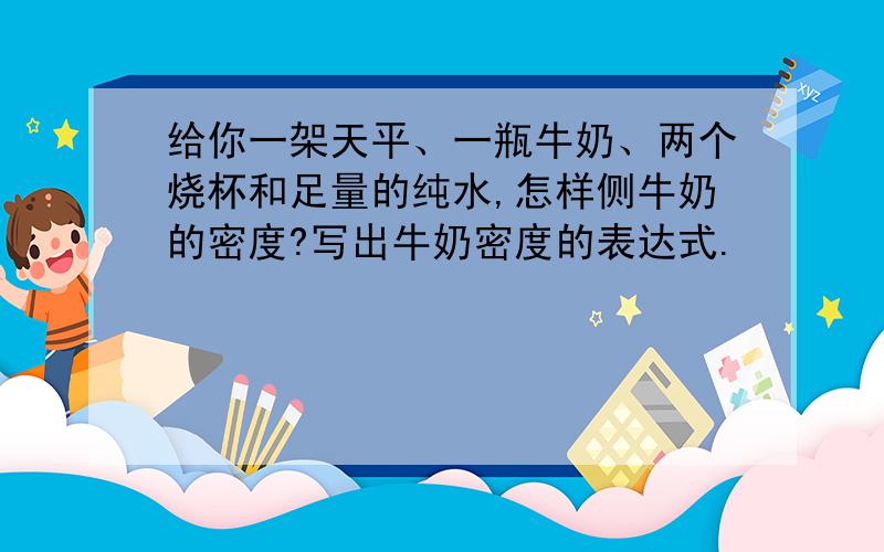 给你一架天平、一瓶牛奶、两个烧杯和足量的纯水,怎样侧牛奶的密度?写出牛奶密度的表达式.