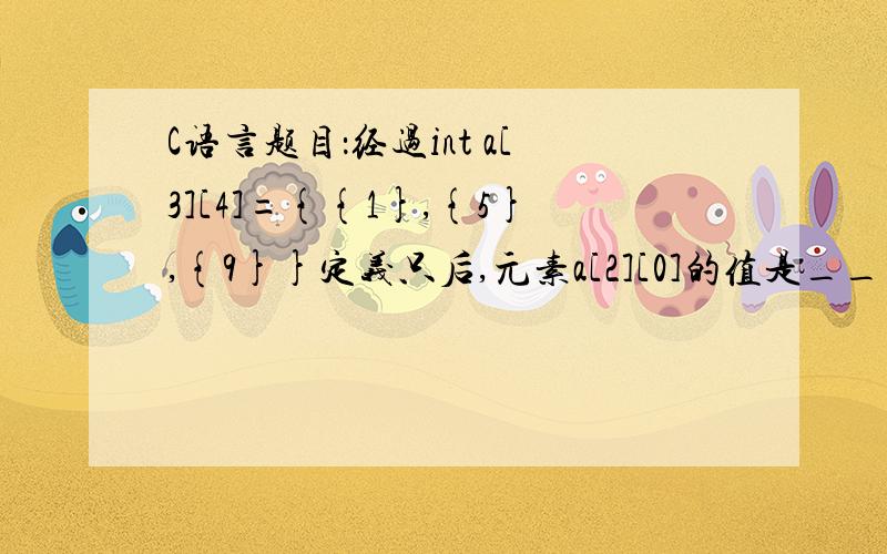 C语言题目：经过int a[3][4]={{1},{5},{9}}定义只后,元素a[2][0]的值是_____.