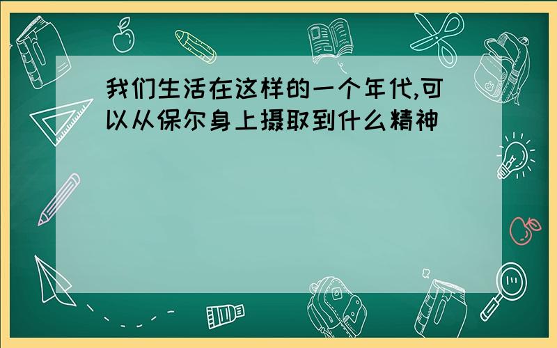 我们生活在这样的一个年代,可以从保尔身上摄取到什么精神