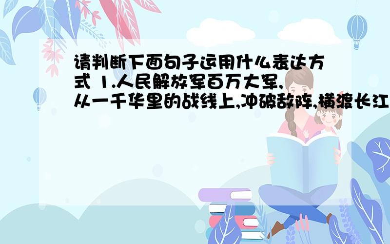 请判断下面句子运用什么表达方式 1.人民解放军百万大军,从一千华里的战线上,冲破敌阵,横渡长江.（）