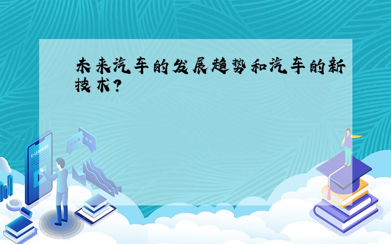 未来汽车的发展趋势和汽车的新技术?