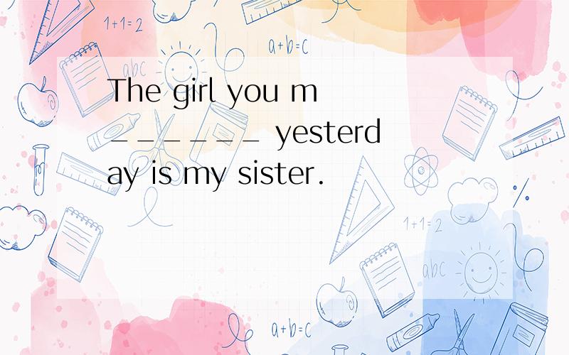 The girl you m______ yesterday is my sister.