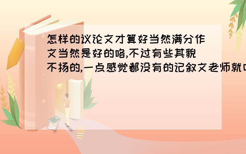 怎样的议论文才算好当然满分作文当然是好的咯,不过有些其貌不扬的,一点感觉都没有的记叙文老师就叫好,而一些自我感觉良好的作