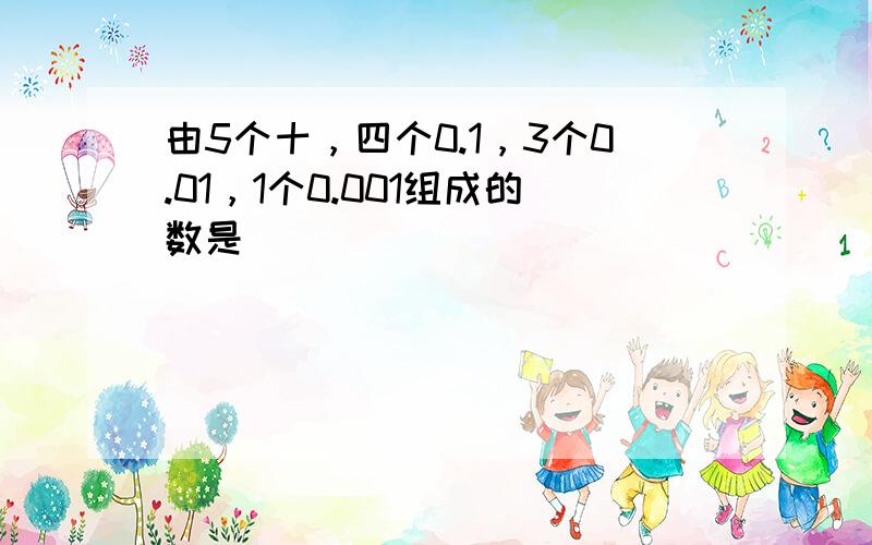 由5个十，四个0.1，3个0.01，1个0.001组成的数是______．