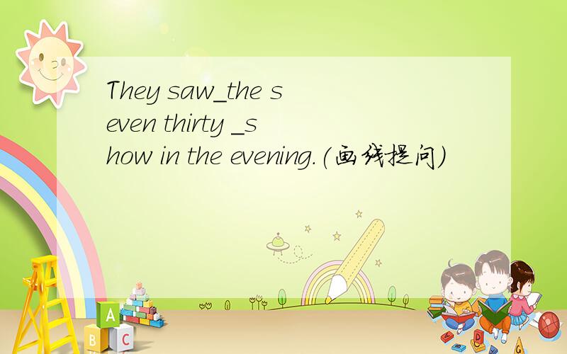 They saw_the seven thirty _show in the evening.(画线提问）