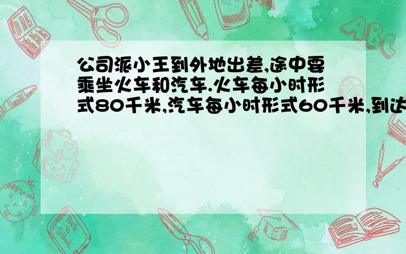 公司派小王到外地出差,途中要乘坐火车和汽车.火车每小时形式80千米,汽车每小时形式60千米,到达目的地时,他一共乘车6.