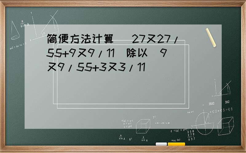 简便方法计算 （27又27/55+9又9/11）除以（9又9/55+3又3/11）