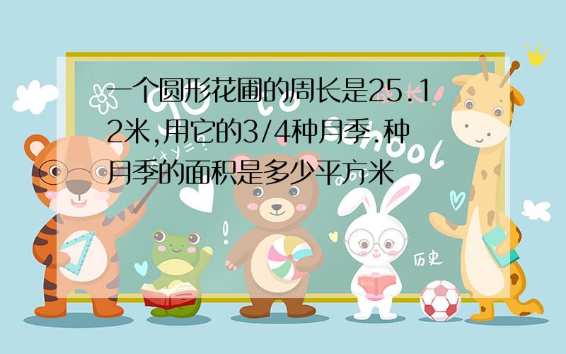 一个圆形花圃的周长是25.12米,用它的3/4种月季.种月季的面积是多少平方米