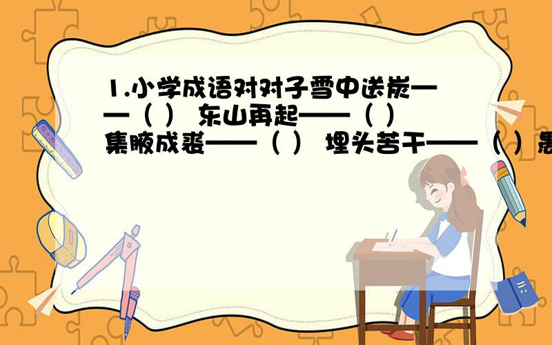 1.小学成语对对子雪中送炭——（ ） 东山再起——（ ）集腋成裘——（ ） 埋头苦干——（ ）愚公移山——（ ） 醉生梦