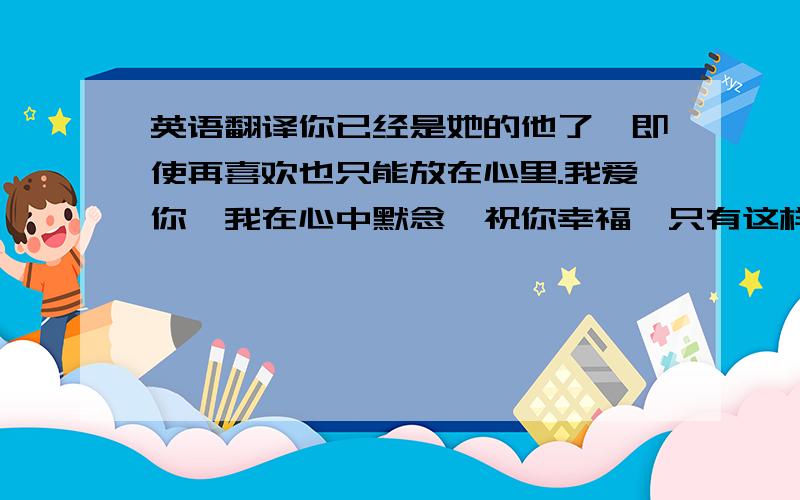 英语翻译你已经是她的他了、即使再喜欢也只能放在心里.我爱你,我在心中默念、祝你幸福,只有这样才不枉我的狼狈退出