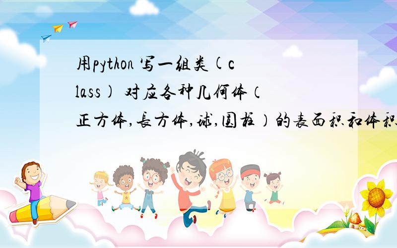 用python 写一组类(class) 对应各种几何体（正方体,长方体,球,圆柱）的表面积和体积的编码