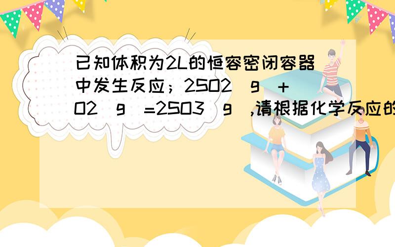 已知体积为2L的恒容密闭容器中发生反应；2SO2(g)+O2(g)=2SO3(g),请根据化学反应的有关原理回答下列问题