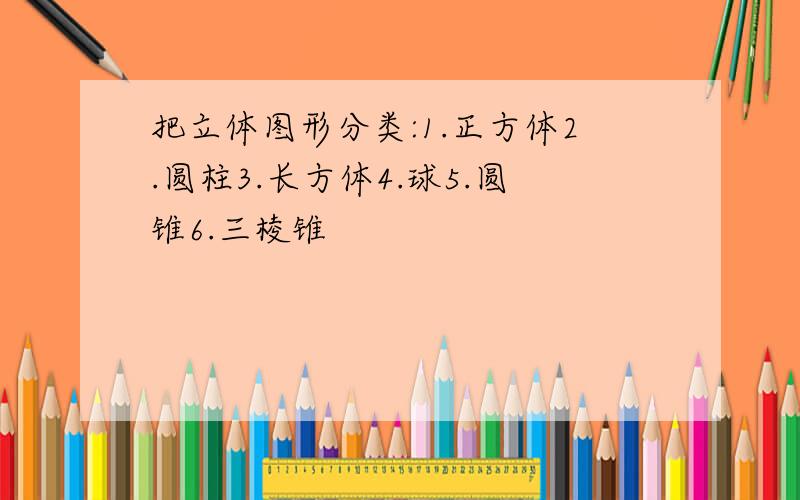 把立体图形分类:1.正方体2.圆柱3.长方体4.球5.圆锥6.三棱锥