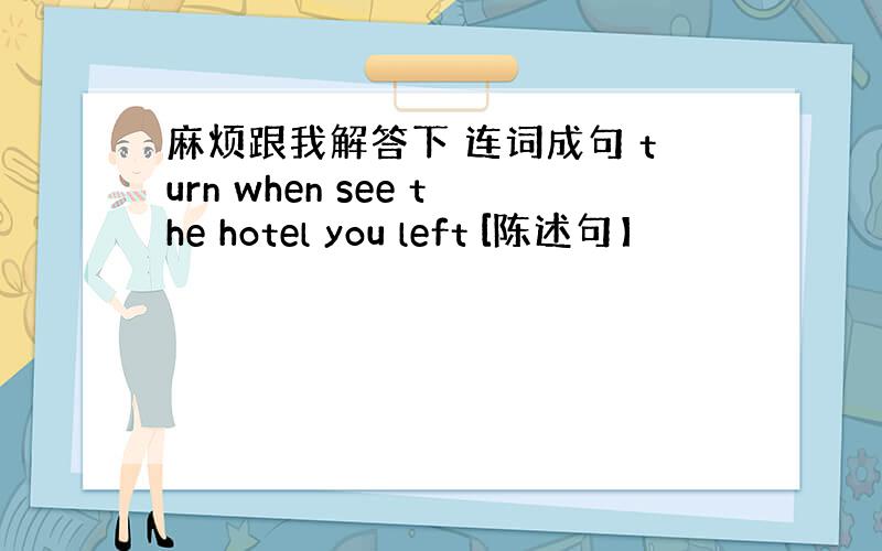 麻烦跟我解答下 连词成句 turn when see the hotel you left [陈述句】