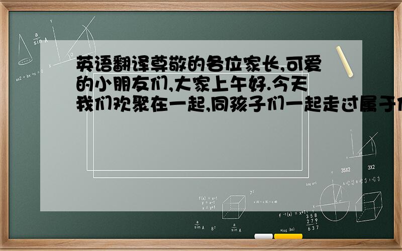 英语翻译尊敬的各位家长,可爱的小朋友们,大家上午好.今天我们欢聚在一起,同孩子们一起走过属于他们的第一个难忘的毕业典礼!