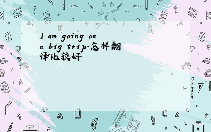 I am going on a big trip.怎样翻译比较好