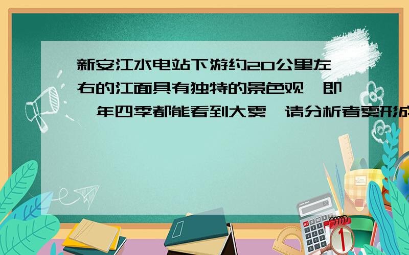 新安江水电站下游约20公里左右的江面具有独特的景色观,即一年四季都能看到大雾,请分析者雾形成的原理是_