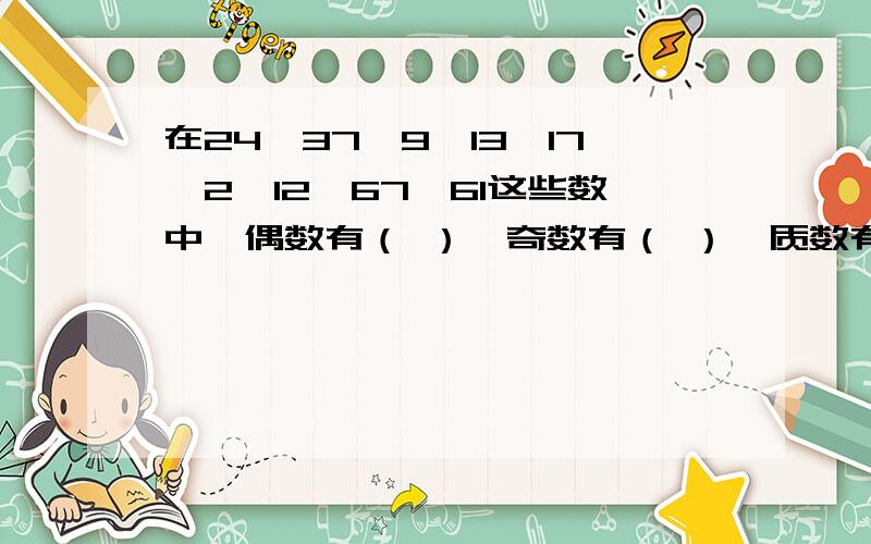 在24、37、9、13、17、2、12、67、61这些数中,偶数有（ ）,奇数有（ ）,质数有（ ）,合数有（ ）.