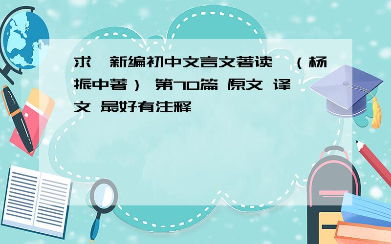 求【新编初中文言文著读】（杨振中著） 第70篇 原文 译文 最好有注释