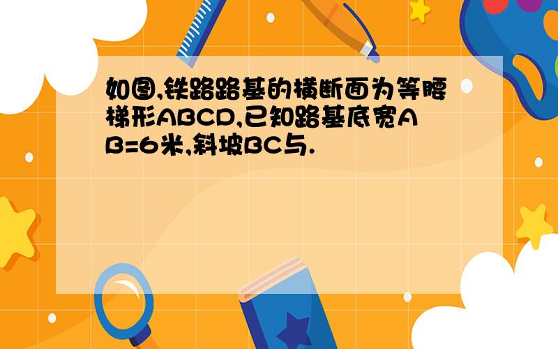 如图,铁路路基的横断面为等腰梯形ABCD,已知路基底宽AB=6米,斜坡BC与.