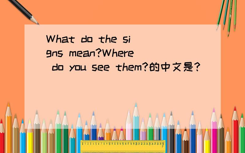 What do the signs mean?Where do you see them?的中文是?