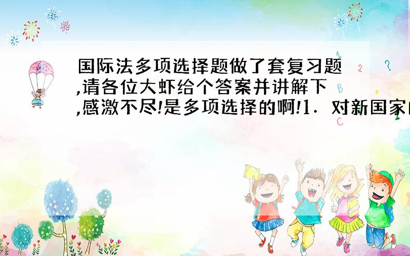 国际法多项选择题做了套复习题,请各位大虾给个答案并讲解下,感激不尽!是多项选择的啊!1．对新国家的承认一般发生在（ ）情