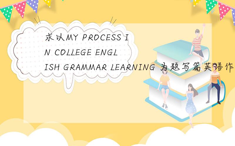 求以MY PROCESS IN COLLEGE ENGLISH GRAMMAR LEARNING 为题写篇英语作文