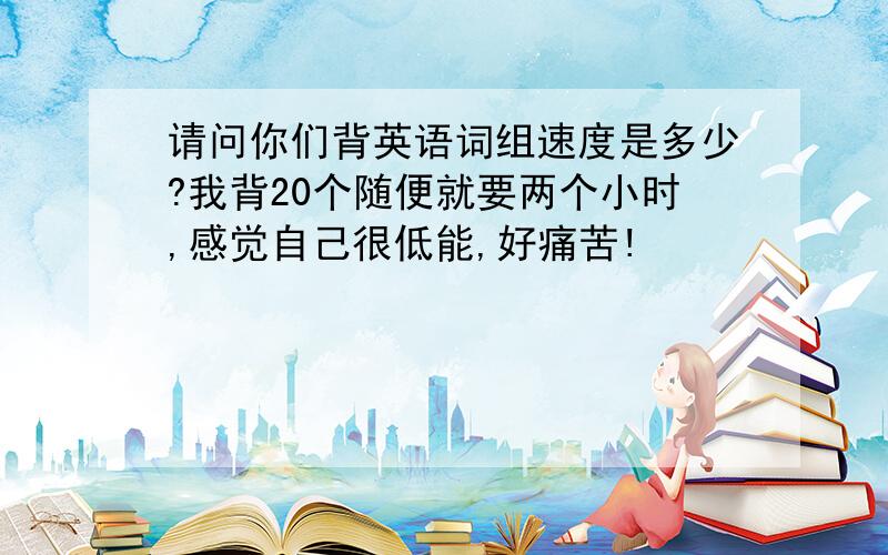 请问你们背英语词组速度是多少?我背20个随便就要两个小时,感觉自己很低能,好痛苦!