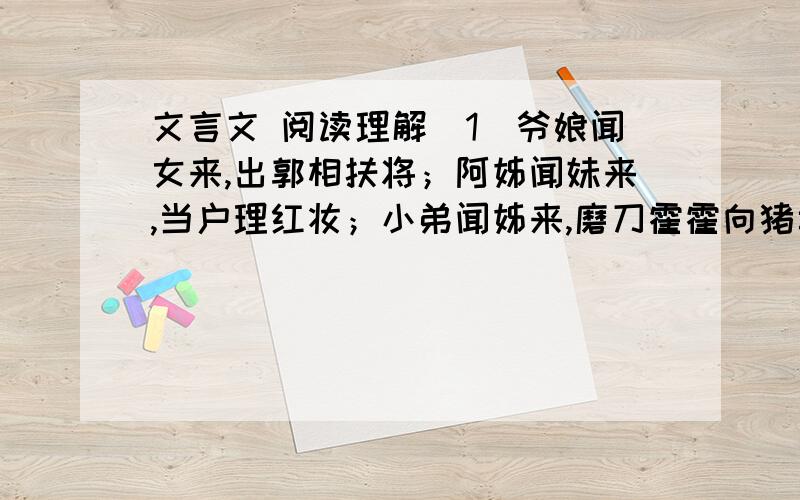 文言文 阅读理解（1）爷娘闻女来,出郭相扶将；阿姊闻妹来,当户理红妆；小弟闻姊来,磨刀霍霍向猪羊.开我东阁门,坐我西阁床