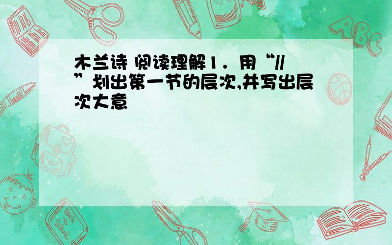 木兰诗 阅读理解1．用“//”划出第一节的层次,并写出层次大意